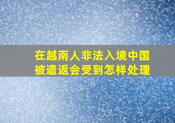 在越南人非法入境中国被遣返会受到怎样处理