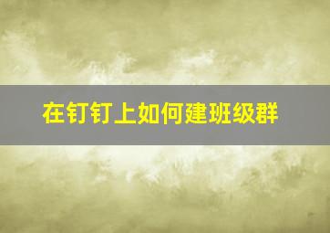 在钉钉上如何建班级群