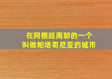 在阿根廷南部的一个叫做帕塔哥尼亚的城市