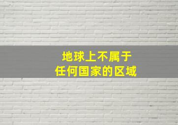 地球上不属于任何国家的区域