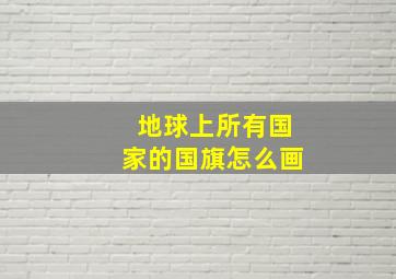 地球上所有国家的国旗怎么画