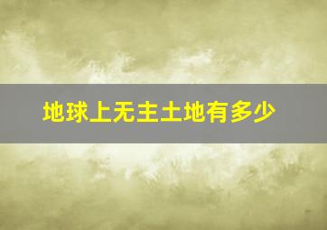 地球上无主土地有多少