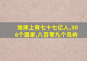 地球上有七十七亿人,306个国家,八百零九个岛屿