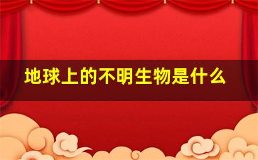 地球上的不明生物是什么