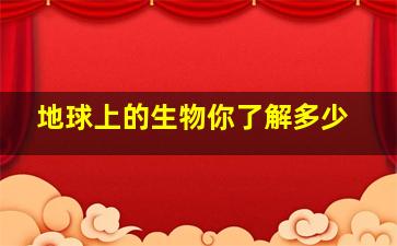 地球上的生物你了解多少