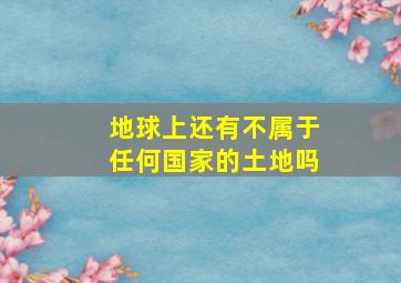 地球上还有不属于任何国家的土地吗