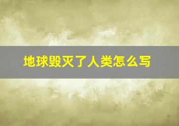 地球毁灭了人类怎么写