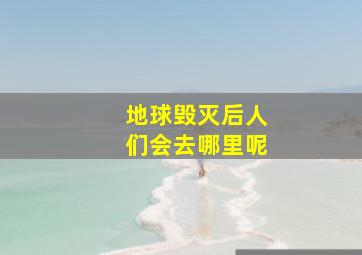 地球毁灭后人们会去哪里呢