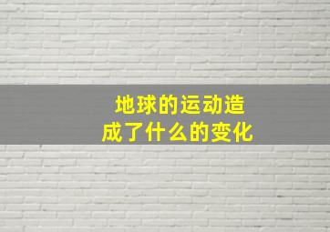 地球的运动造成了什么的变化