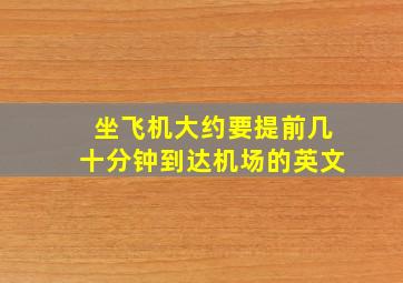 坐飞机大约要提前几十分钟到达机场的英文