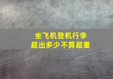 坐飞机登机行李超出多少不算超重