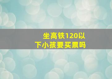 坐高铁120以下小孩要买票吗