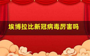 埃博拉比新冠病毒厉害吗