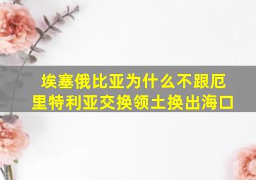 埃塞俄比亚为什么不跟厄里特利亚交换领土换出海口