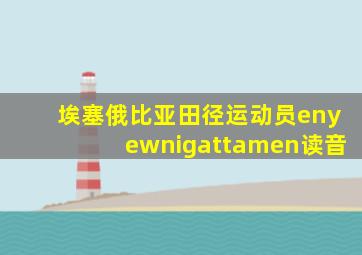 埃塞俄比亚田径运动员enyewnigattamen读音