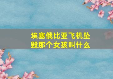 埃塞俄比亚飞机坠毁那个女孩叫什么