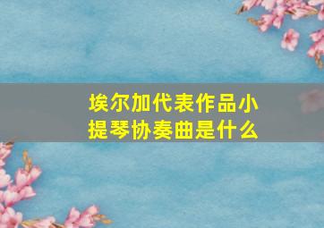 埃尔加代表作品小提琴协奏曲是什么