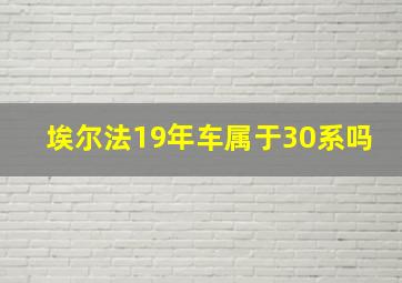 埃尔法19年车属于30系吗