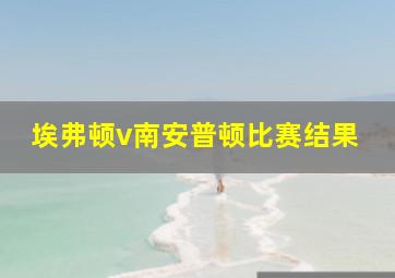 埃弗顿v南安普顿比赛结果