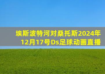 埃斯波特河对桑托斯2024年12月17号Ds足球动画直播