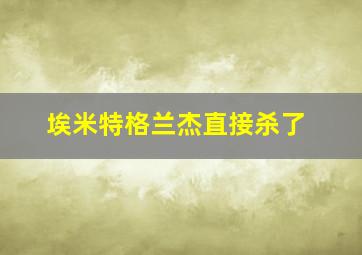 埃米特格兰杰直接杀了