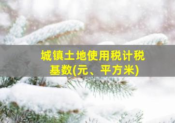 城镇土地使用税计税基数(元、平方米)