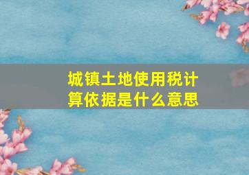 城镇土地使用税计算依据是什么意思