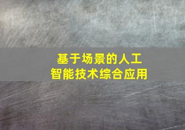 基于场景的人工智能技术综合应用