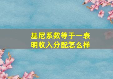 基尼系数等于一表明收入分配怎么样