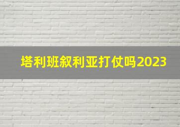 塔利班叙利亚打仗吗2023