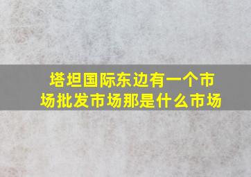 塔坦国际东边有一个市场批发市场那是什么市场