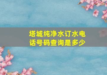 塔城纯净水订水电话号码查询是多少