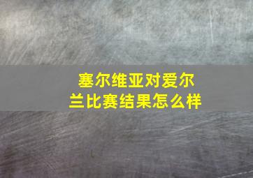 塞尔维亚对爱尔兰比赛结果怎么样