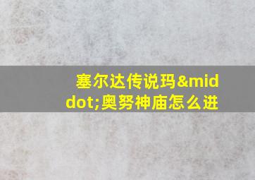 塞尔达传说玛·奥努神庙怎么进