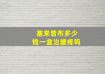 塞来昔布多少钱一盒治腰疼吗