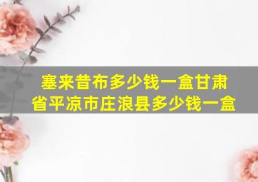 塞来昔布多少钱一盒甘肃省平凉市庄浪县多少钱一盒