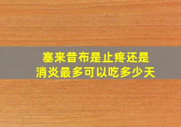 塞来昔布是止疼还是消炎最多可以吃多少天