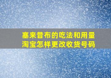 塞来昔布的吃法和用量淘宝怎样更改收货号码