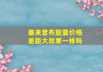 塞来昔布胶囊价格差距大效果一样吗