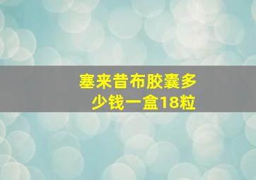 塞来昔布胶囊多少钱一盒18粒