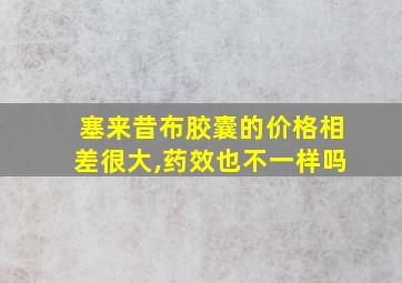 塞来昔布胶囊的价格相差很大,药效也不一样吗