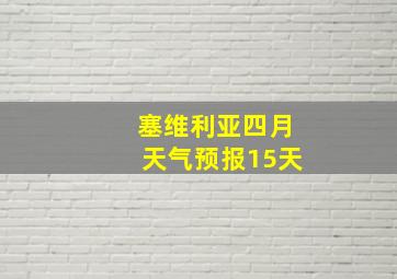 塞维利亚四月天气预报15天