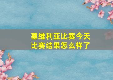 塞维利亚比赛今天比赛结果怎么样了