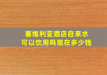 塞维利亚酒店自来水可以饮用吗现在多少钱