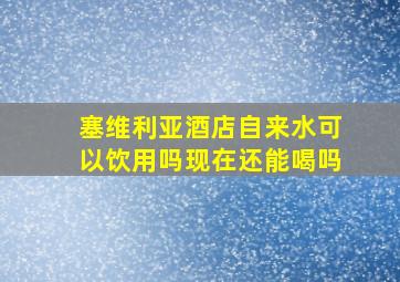 塞维利亚酒店自来水可以饮用吗现在还能喝吗