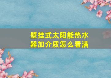 壁挂式太阳能热水器加介质怎么看满