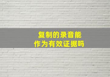 复制的录音能作为有效证据吗