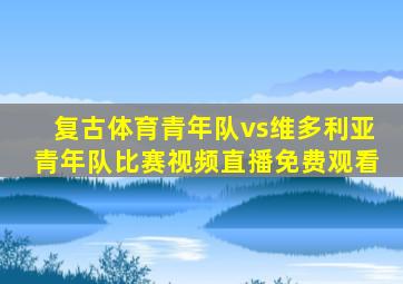 复古体育青年队vs维多利亚青年队比赛视频直播免费观看