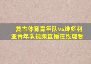 复古体育青年队vs维多利亚青年队视频直播在线观看