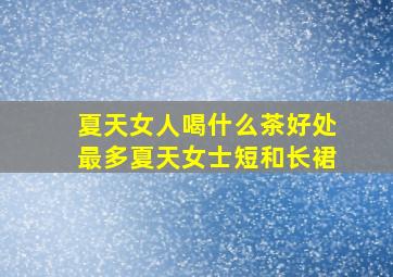 夏天女人喝什么茶好处最多夏天女士短和长裙